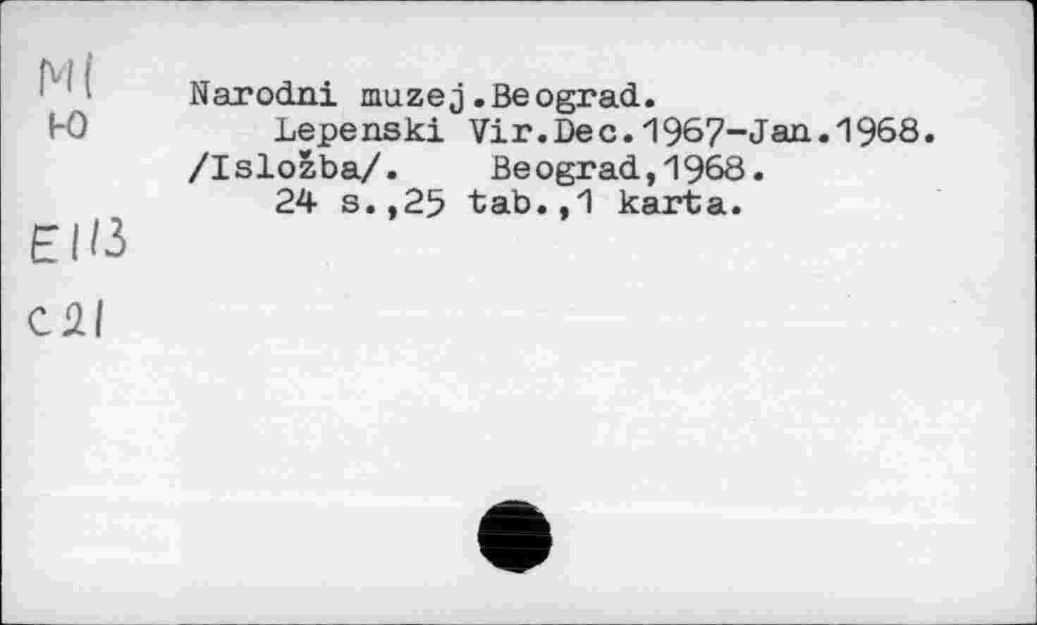 ﻿Ml w	Narodni mazej.Beograd. Lepenski Vir.Deс.1967“Jan«1968 /Isložba/.	Beograd,1968.
Elli	24 s.,25 tab.,1 karta.
cül